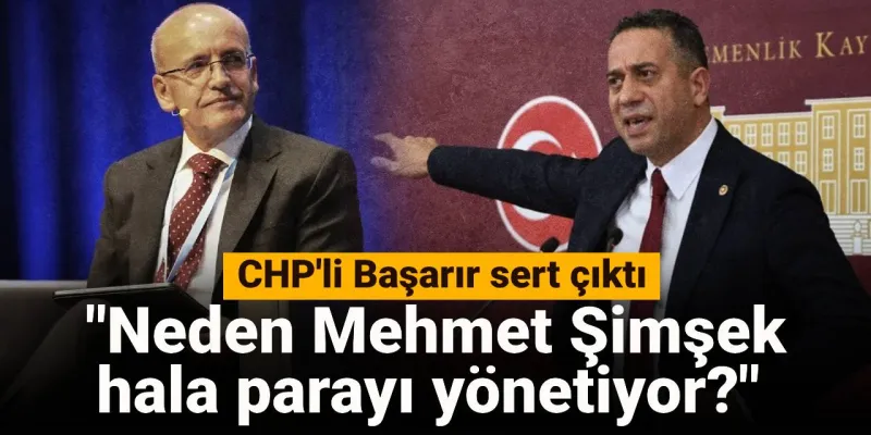 CHP'li Başarır sert çıktı: Neden Mehmet Şimşek hala parayı yönetiyor?