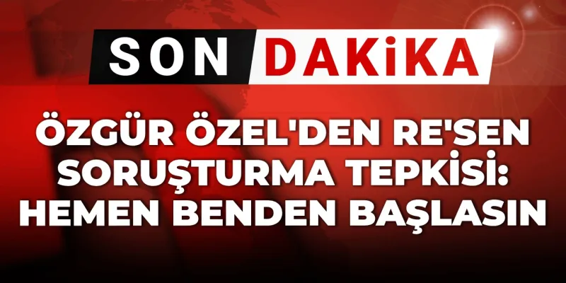 Son Dakika | Özgür Özel'den resen soruşturma tepkisi: Hemen benden başlasın